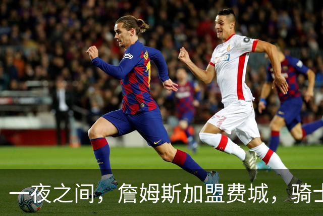 一夜之间，詹姆斯加盟费城，骑士启动B方案，掘金恐贱卖替补中锋