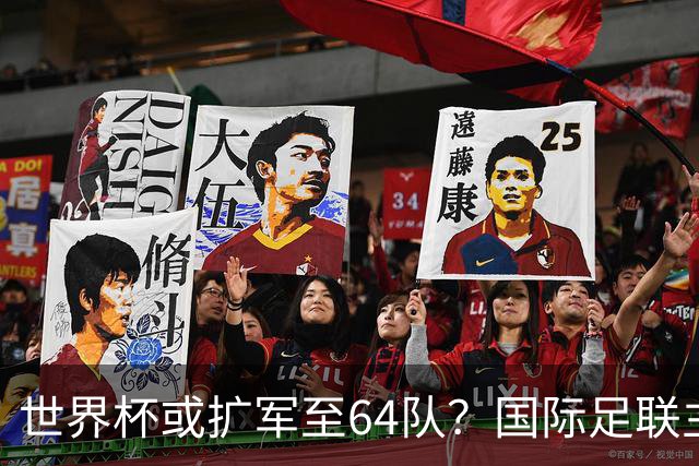 世界杯或扩军至64队？国际足联主席因凡蒂诺回应