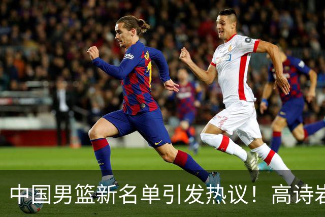中国男篮新名单引发热议！高诗岩再度入选，郭士强弃用得分王