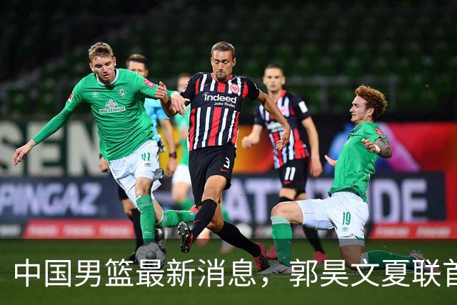 中国男篮最新消息，郭昊文夏联首秀4分3助 U17男篮世界第10名收官