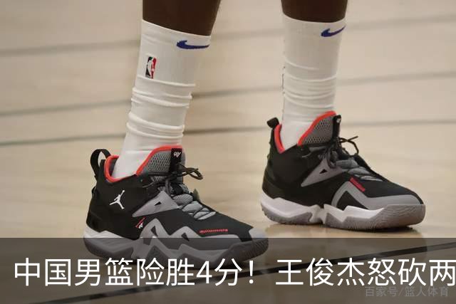 中国男篮险胜4分！王俊杰怒砍两双，拯救球队！