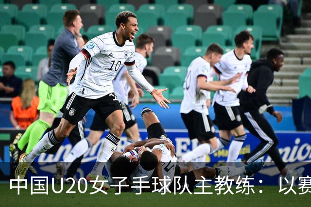中国U20女子手球队主教练：以赛促训加强梯队建设
