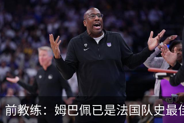 前教练：姆巴佩已是法国队史最佳，他完全领先于齐达内和普拉蒂尼