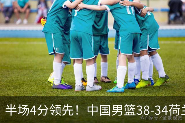 半场4分领先！中国男篮38-34荷兰，廖三宁11分独一档，杨瀚森首秀慢热仅2分