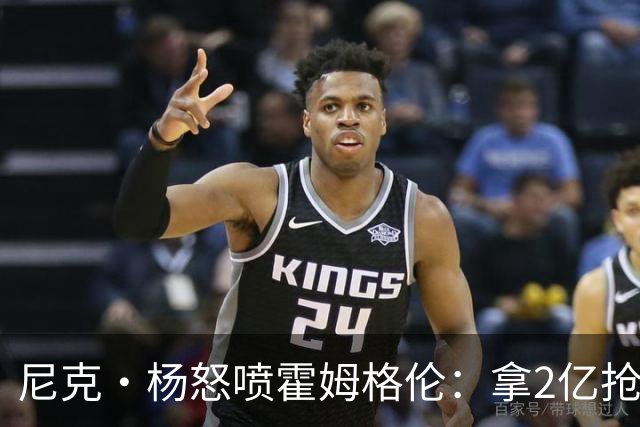 尼克·杨怒喷霍姆格伦：拿2亿抢七拉成这样太丢人 他真的很怕文班