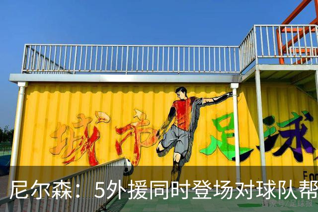 尼尔森：5外援同时登场对球队帮助极大，3-0后本可以进更多球
