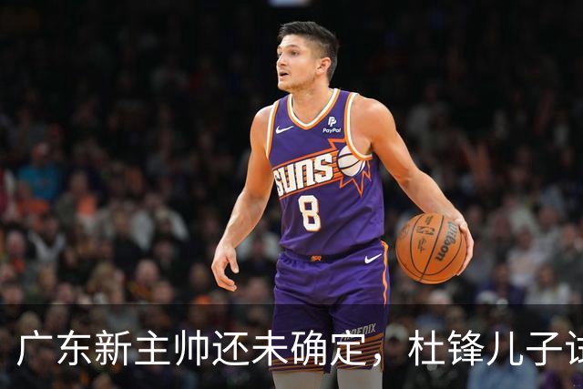 广东新主帅还未确定，杜锋儿子试训辽宁二队，方硕转会宁波队