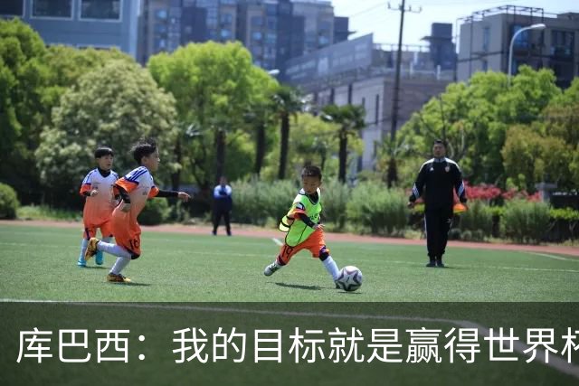 库巴西：我的目标就是赢得世界杯，能想象到自己举起奖杯的画面