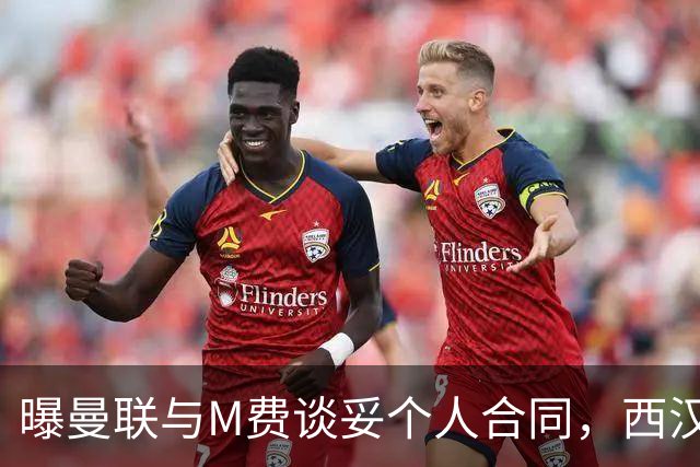 曝曼联与M费谈妥个人合同，西汉姆不降价原因揭秘！名宿建议改签德国铁腰