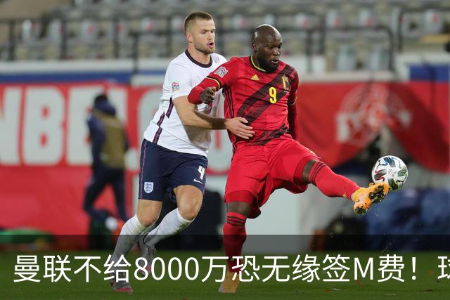 曼联不给8000万恐无缘签M费！球员拒绝表态只去红魔，也愿加盟热刺