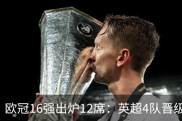 欧冠16强出炉12席：英超4队晋级 巴萨末轮血战