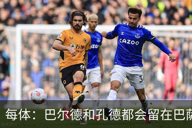 每体：巴尔德和孔德都会留在巴萨，弗里克非常倚重二人