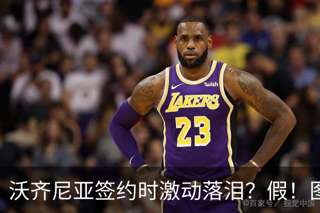 沃齐尼亚签约时激动落泪？假！图片为AI生成，球员还未正式签约