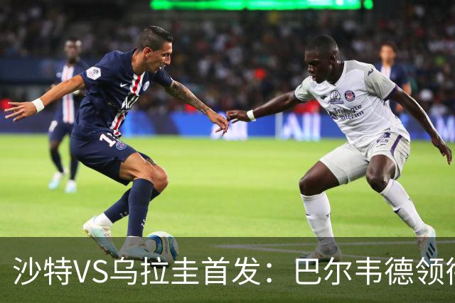 沙特VS乌拉圭首发：巴尔韦德领衔 努涅斯乌加特登场