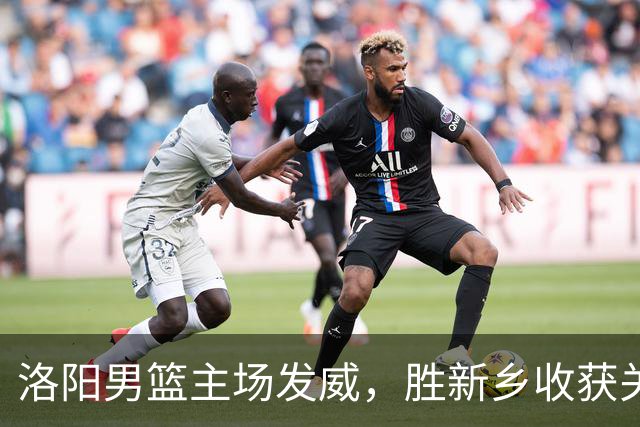 洛阳男篮主场发威，胜新乡收获关键胜利！