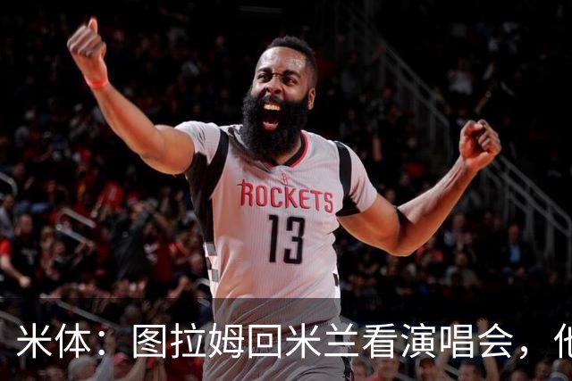 米体：图拉姆回米兰看演唱会，他还将继续休假几周才会归队