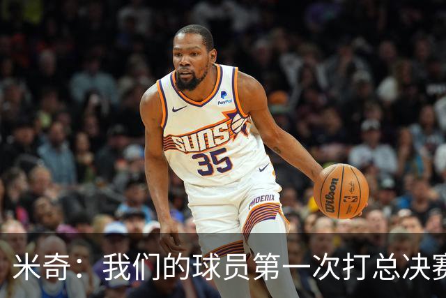 米奇：我们的球员第一次打总决赛&经历这些事 这不是借口而是现实