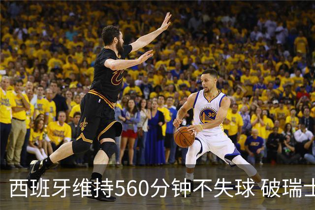 西班牙维持560分钟不失球 破瑞士纪录成世界杯史上第一