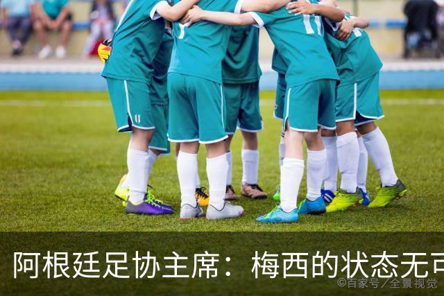 阿根廷足协主席：梅西的状态无可挑剔，真希望他能陪伴我们更久