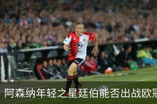 阿森纳年轻之星廷伯能否出战欧冠决赛？训练状态引发关注！