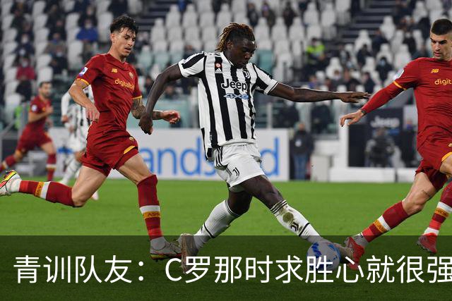 青训队友：C罗那时求胜心就很强，他希望别人也一样 还因此起冲突