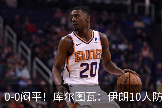 0-0闷平！库尔图瓦：伊朗10人防守门将也很勇 狂轰不进不只是我们