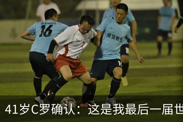 41岁C罗确认：这是我最后一届世界杯，我会享受其中