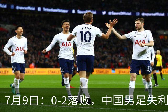 7月9日：0-2落败，中国男足失利，表现乏善可陈，如此状态难征世界杯